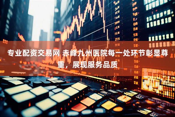 专业配资交易网 赤峰九州医院每一处环节彰显尊重，展现服务品质