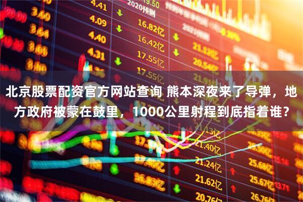 北京股票配资官方网站查询 熊本深夜来了导弹，地方政府被蒙在鼓里，1000公里射程到底指着谁？