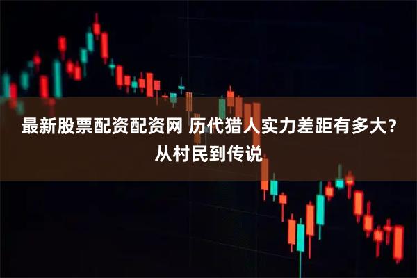 最新股票配资配资网 历代猎人实力差距有多大？从村民到传说