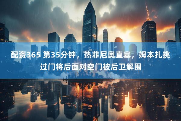 配资365 第35分钟，热菲尼奥直塞，姆本扎挑过门将后面对空门被后卫解围