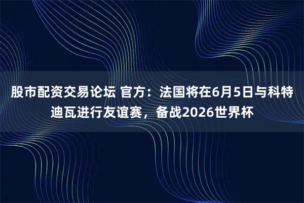 股市配资交易论坛 官方：法国将在6月5日与科特迪瓦进行友谊赛，备战2026世界杯