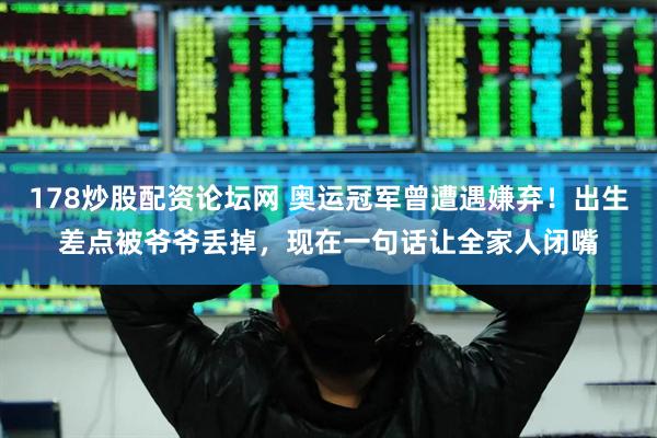 178炒股配资论坛网 奥运冠军曾遭遇嫌弃！出生差点被爷爷丢掉，现在一句话让全家人闭嘴