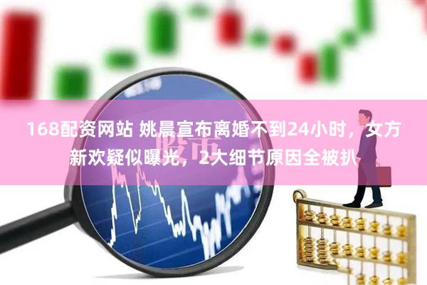 168配资网站 姚晨宣布离婚不到24小时，女方新欢疑似曝光，2大细节原因全被扒