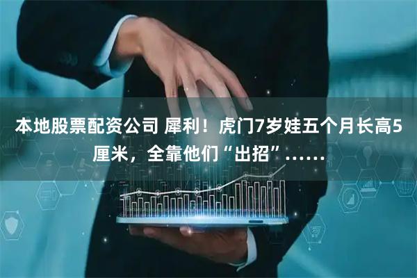 本地股票配资公司 犀利！虎门7岁娃五个月长高5厘米，全靠他们“出招”……