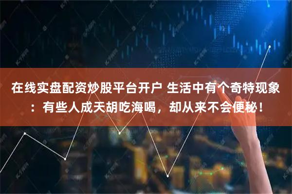 在线实盘配资炒股平台开户 生活中有个奇特现象：有些人成天胡吃海喝，却从来不会便秘！