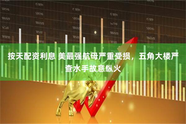按天配资利息 美最强航母严重受损，五角大楼严查水手故意纵火