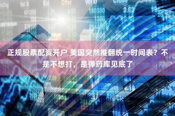 正规股票配资开户 美国突然推翻统一时间表？不是不想打，是弹药库见底了