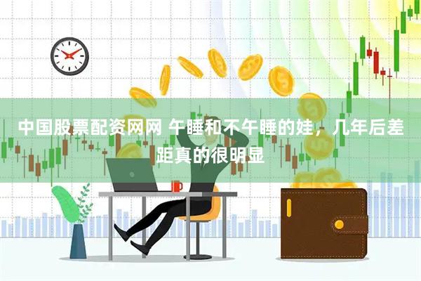 中国股票配资网网 午睡和不午睡的娃，几年后差距真的很明显