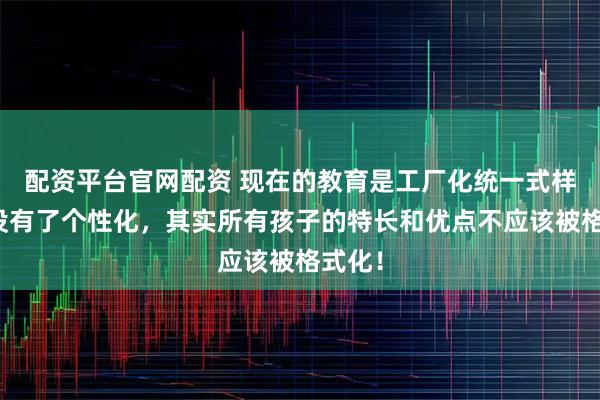 配资平台官网配资 现在的教育是工厂化统一式样的，没有了个性化，其实所有孩子的特长和优点不应该被格式化！