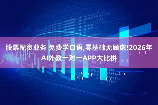 股票配资业务 免费学口语,零基础无顾虑!2026年AI外教一对一APP大比拼
