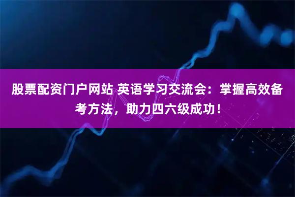 股票配资门户网站 英语学习交流会：掌握高效备考方法，助力四六级成功！