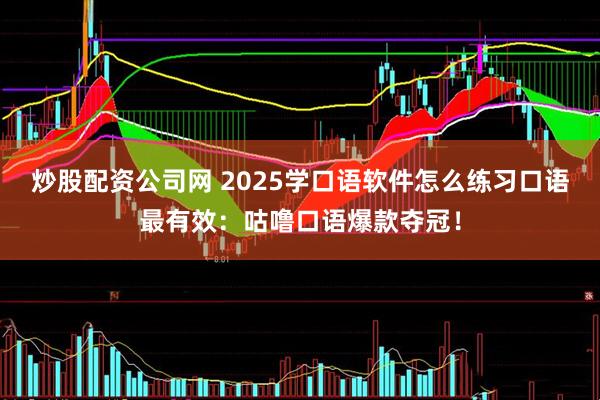 炒股配资公司网 2025学口语软件怎么练习口语最有效：咕噜口语爆款夺冠！