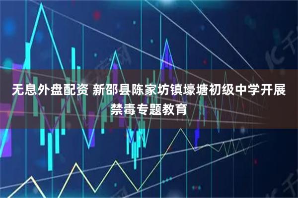 无息外盘配资 新邵县陈家坊镇壕塘初级中学开展禁毒专题教育