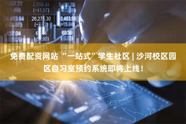 免费配资网站 “一站式”学生社区 | 沙河校区园区自习室预约系统即将上线！