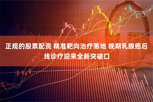 正规的股票配资 精准靶向治疗落地 晚期乳腺癌后线诊疗迎来全新突破口