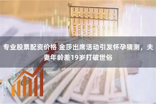 专业股票配资价格 金莎出席活动引发怀孕猜测，夫妻年龄差19岁打破世俗